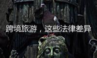 跨境旅游，这些法律差异须知晓！