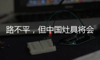 路不平，但中国灶具将会走上新的台阶