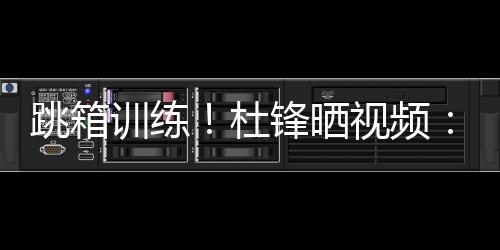 杜锋晒视频�
：全力备战全运中