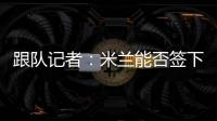 跟队记者
：米兰能否签下大杜埃要看切尔西是否乐意
