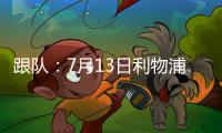 跟队
	：7月13日利物浦与普雷斯顿的季前赛将照计划进行