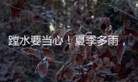 蹚水要当心！夏季多雨	
，这些安全隐患要留意