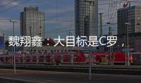 魏翔鑫	：大目标是C罗，小目标先达到武磊高度�，先成为中国第一人