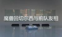 魔兽回切尔西与前队友相聚 尤文欲趁火打劫魔兽�？