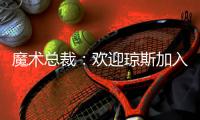 魔术总裁
：欢迎琼斯加入
，他会成为年轻核心的导师
