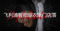 飞利浦智能晾衣架门店落地，宁波店试营业啦!