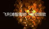 飞利浦智能锁，给你细致入微的关爱