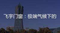 飞宇门窗：极端气候下的我们，究竟何去何从?