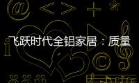 飞跃时代全铝家居�：质量好，服务好