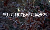 餐厅灯饰装修时灯具要怎样选择
，安装和保养