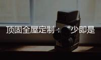 顶固全屋定制�
：“少即是多”的不同演绎 诠释极简生活之美