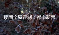 顶固全屋定制：都市新贵 营造灵魂居所