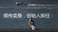 频传卖身
，创始人卸任：盒马8年新零售之路为何“一直在试错”？
