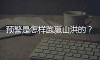 预警是怎样跑赢山洪的�？一场与山洪的生死竞速