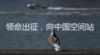 领命出征，向中国空间站进发