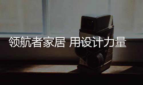 设计生活缔造高品质家居生活