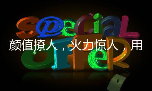 终于火力的颜值用华出色产品