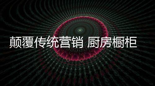 传统厨房橱柜要转换营销角度