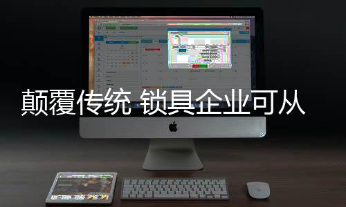 3、也会给锁具企业带来繁琐