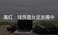 高红
：球员是女足发展中最重要元素，政策制定者要以她们为中心