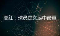 高红：球员是女足中最重要的元素	，政策制定要服务运动员