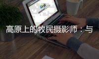高原上的牧民摄影师	：与雪豹一同成长