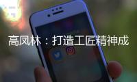 高凤林：打造工匠精神成中国从制造大国向制造强国转型迫切需求