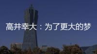 高井幸大：为了更大的梦想我决定离队；我在川崎得到了成长