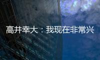 高井幸大：我现在非常兴奋，首要任务是在热刺获得出场机会