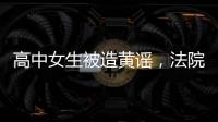 高中女生被造黄谣，法院判平台赔8000元