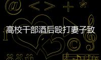 高校干部酒后殴打妻子致死
！警方凌晨通报