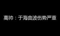 高帅	
：于海曲波伤势严重 曲波听到了半月板响声