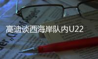 高迪谈西海岸队内U22国脚：低调谦卑	，他们未来的路会很好