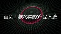 首创！横琴两款产品入选广东省已获批创新药械产品目录