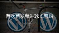 首次首发就进球！若昂
