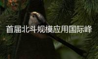 首届北斗规模应用国际峰会将展示北斗最新前沿成果