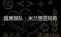 首席跟队：米兰想签阿奇