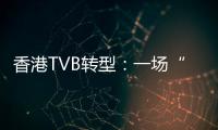 香港TVB转型：一场“生死搏斗”