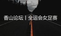 香山论坛丨全运会女足赛
：全民全运的珠海样本