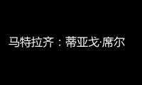 马特拉齐：蒂亚戈·席尔瓦是传奇，弗鲁米嫩塞能打入世俱杯决赛