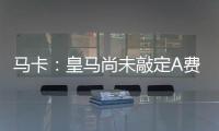 马卡：皇马尚未敲定A费的转会，但已经接近与本菲卡达成协议