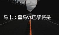 马卡：皇马vs巴黎将是阿隆索和恩里克教练时代首次交手