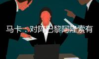 马卡：对阵巴黎阿隆索有四种排兵布阵方案，他面临着抉择问题
