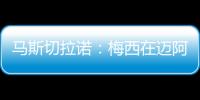 马斯切拉诺：梅西在迈阿密很开心
，他在这里安静生活并享受足球