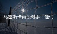 马雷斯卡再谈对手：他们此前休息1个月，我们放假是在13个月前！