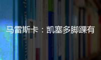 马雷斯卡	：凯塞多脚踝有伤；8000万镑奖金？这不关我的事