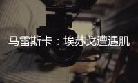 马雷斯卡：埃苏戈遭遇肌肉问题，凯塞多比赛中脚踝扭伤