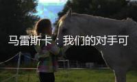 马雷斯卡：我们的对手可能是最老到的球队，这也是很好的考验