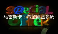 马雷斯卡	：希望凯塞多周日能康复 能站上决赛场是全队荣耀