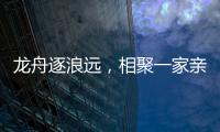 龙舟逐浪远�，相聚一家亲